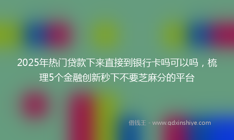 2025年热门贷款下来直接到银行卡吗可以吗，梳理5个金融创新秒下不要芝麻分的平台
