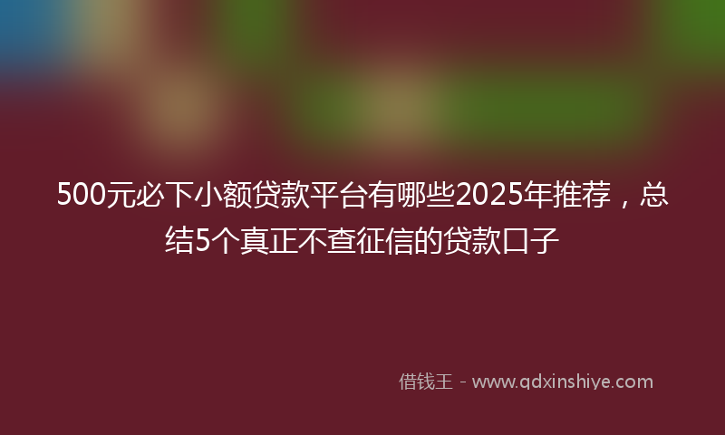 500元必下小额贷款平台有哪些2025年推荐，总结5个真正不查征信的贷款口子
