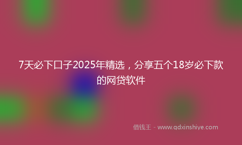 7天必下口子2025年精选，分享五个18岁必下款的网贷软件
