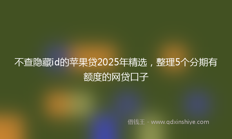 不查隐藏id的苹果贷2025年精选，整理5个分期有额度的网贷口子