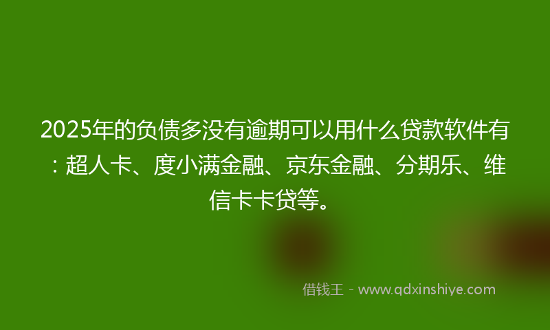 2025年的负债多没有逾期可以用什么贷款软件有：超人卡、度小满金融、京东金融、分期乐、维信卡卡贷等。