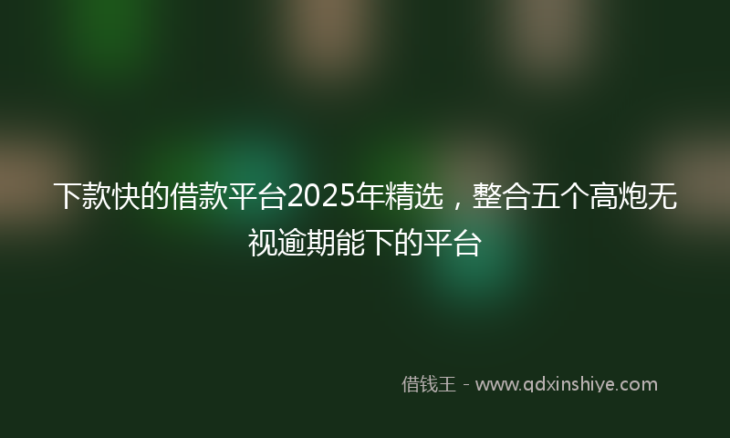 下款快的借款平台2025年精选，整合五个高炮无视逾期能下的平台