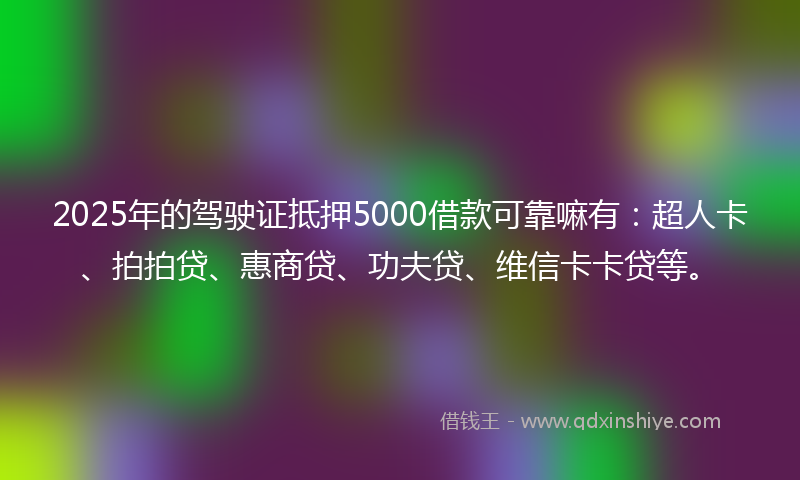 2025年的驾驶证抵押5000借款可靠嘛有：超人卡、拍拍贷、惠商贷、功夫贷、维信卡卡贷等。