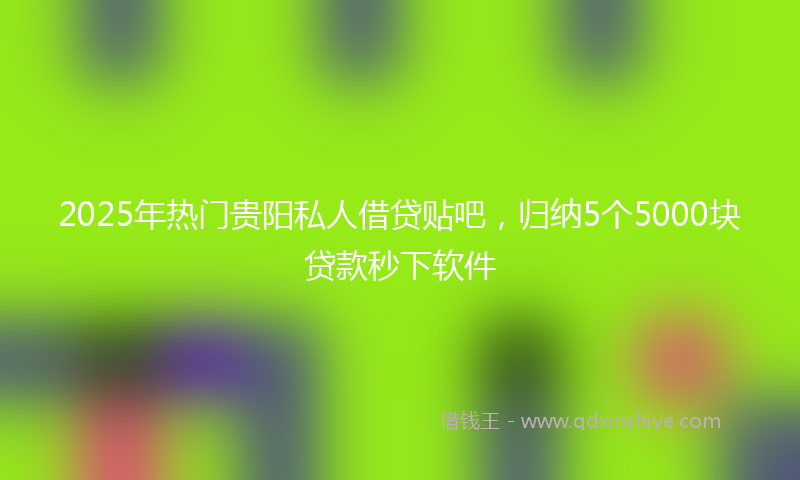 2025年热门贵阳私人借贷贴吧,归纳5个5000块贷款秒下软件