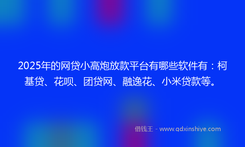 2025年的网贷小高炮放款平台有哪些软件有:柯基贷、花呗、团贷网、融逸花、小米贷款等。