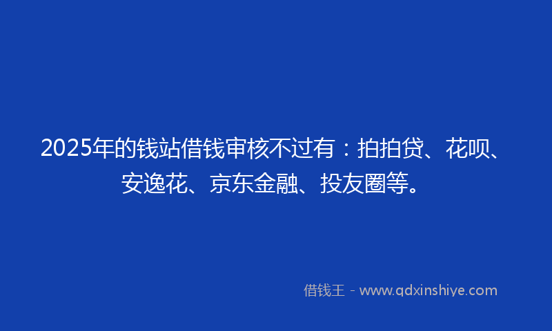 2025年的钱站借钱审核不过有：拍拍贷、花呗、安逸花、京东金融、投友圈等。