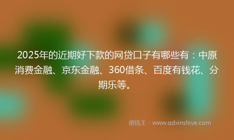 2025年的近期好下款的网贷口子有哪些有：中原消费金融、京东金融、360借条、百度有钱花、分期乐等。