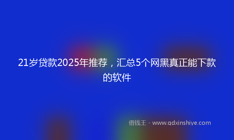 21岁贷款2025年推荐，汇总5个网黑真正能下款的软件