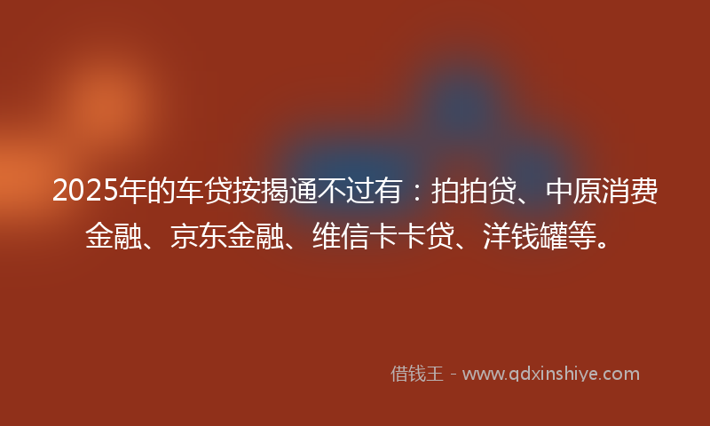 2025年的车贷按揭通不过有：拍拍贷、中原消费金融、京东金融、维信卡卡贷、洋钱罐等。