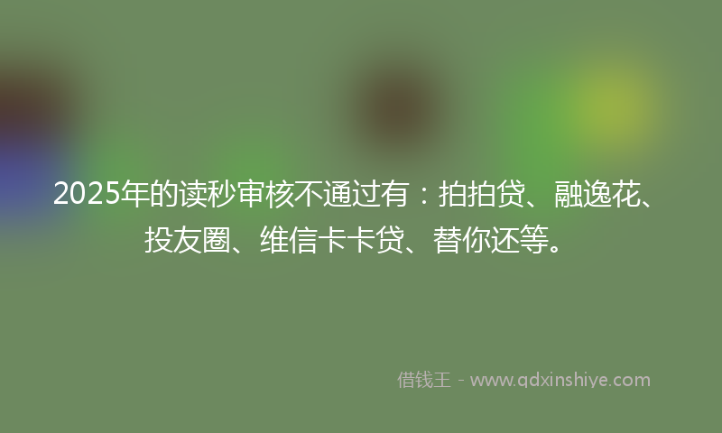 2025年的读秒审核不通过有：拍拍贷、融逸花、投友圈、维信卡卡贷、替你还等。