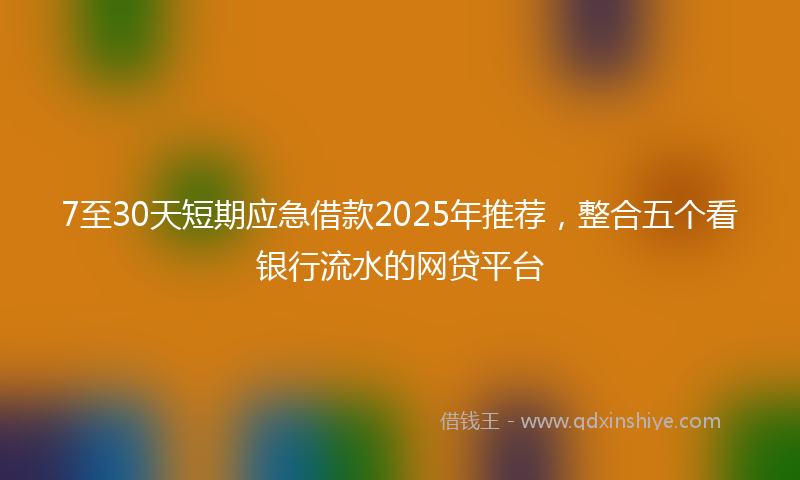 7至30天短期应急借款2025年推荐，整合五个看银行流水的网贷平台