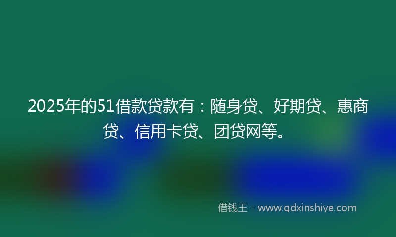 2025年的51借款贷款有：随身贷、好期贷、惠商贷、信用卡贷、团贷网等。