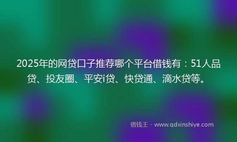 2025年的网贷口子推荐哪个平台借钱有：51人品贷、投友圈、平安i贷、快贷通、滴水贷等。