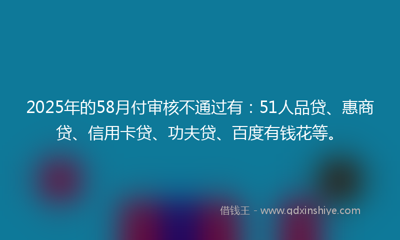 2025年的58月付审核不通过有：51人品贷、惠商贷、信用卡贷、功夫贷、百度有钱花等。