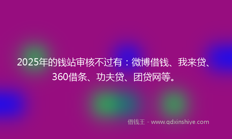 2025年的钱站审核不过有：微博借钱、我来贷、360借条、功夫贷、团贷网等。