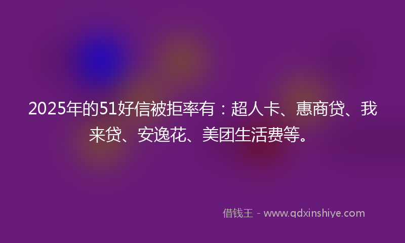2025年的51好信被拒率有：超人卡、惠商贷、我来贷、安逸花、美团生活费等。