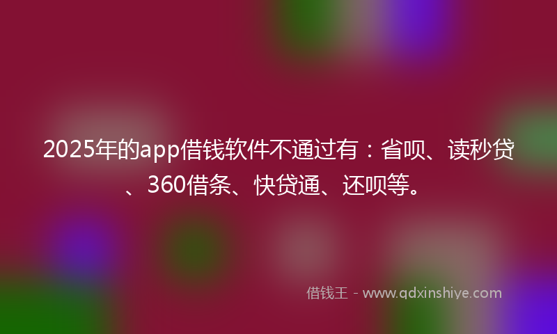 2025年的app借钱软件不通过有：省呗、读秒贷、360借条、快贷通、还呗等。