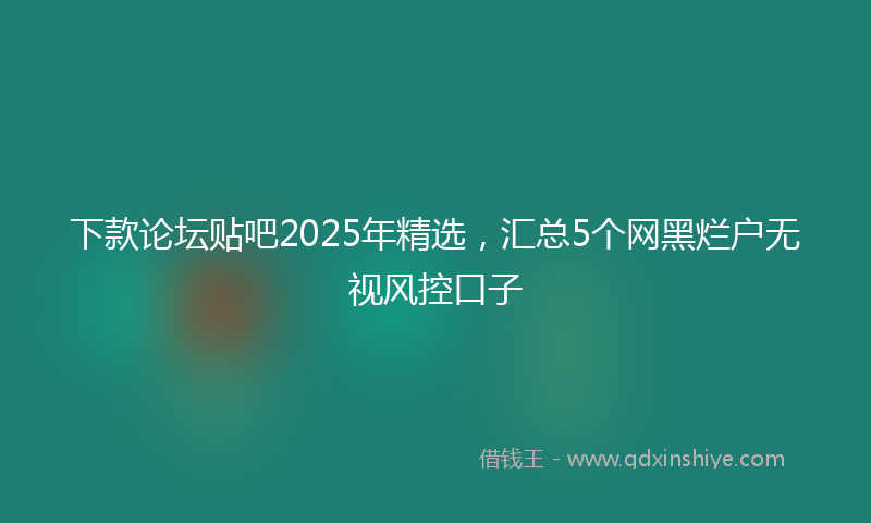 下款论坛贴吧2025年精选，汇总5个网黑烂户无视风控口子
