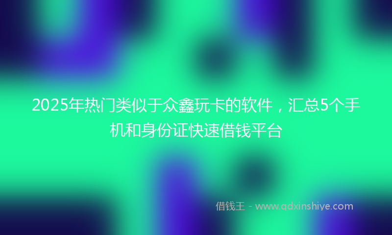 2025年热门类似于众鑫玩卡的软件，汇总5个手机和身份证快速借钱平台