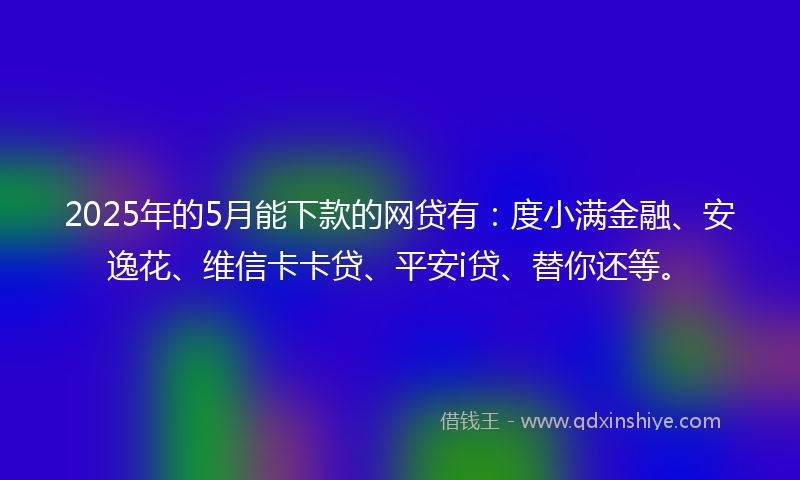 2025年的5月能下款的网贷有:度小满金融、安逸花、维信卡卡贷、平安i贷、替你还等。
