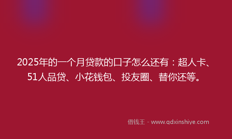 2025年的一个月贷款的口子怎么还有：超人卡、51人品贷、小花钱包、投友圈、替你还等。