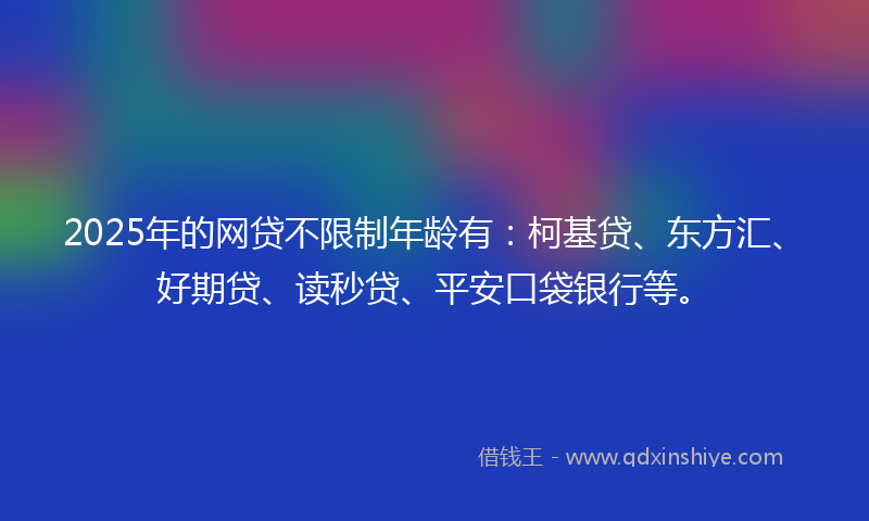 2025年的网贷不限制年龄有：柯基贷、东方汇、好期贷、读秒贷、平安口袋银行等。