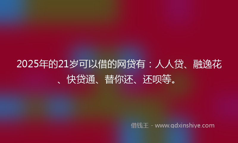 2025年的21岁可以借的网贷有：人人贷、融逸花、快贷通、替你还、还呗等。