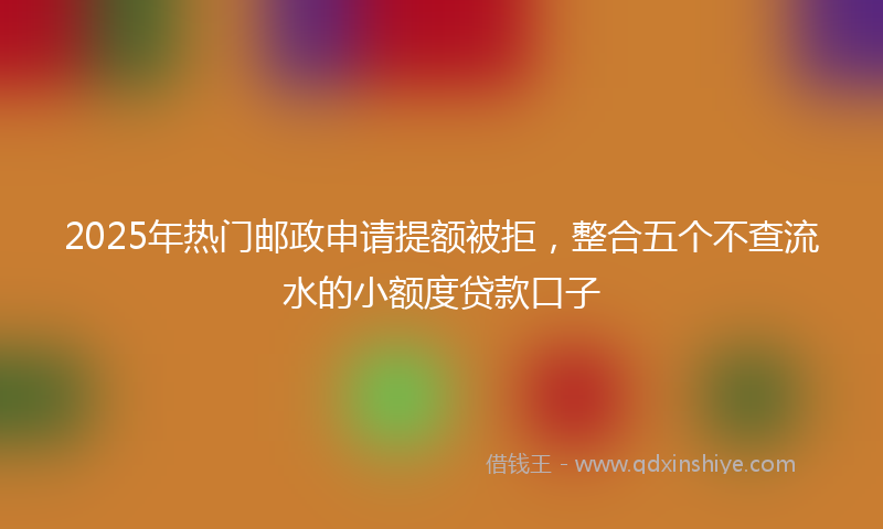 2025年热门邮政申请提额被拒，整合五个不查流水的小额度贷款口子