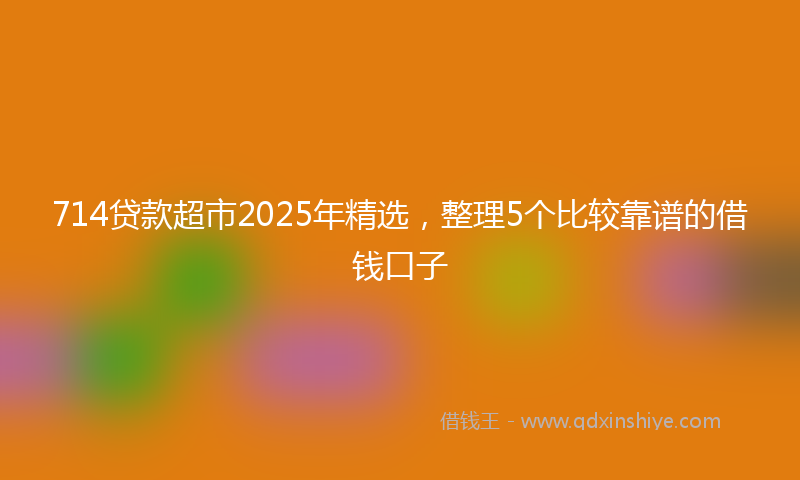 714贷款超市2025年精选，整理5个比较靠谱的借钱口子