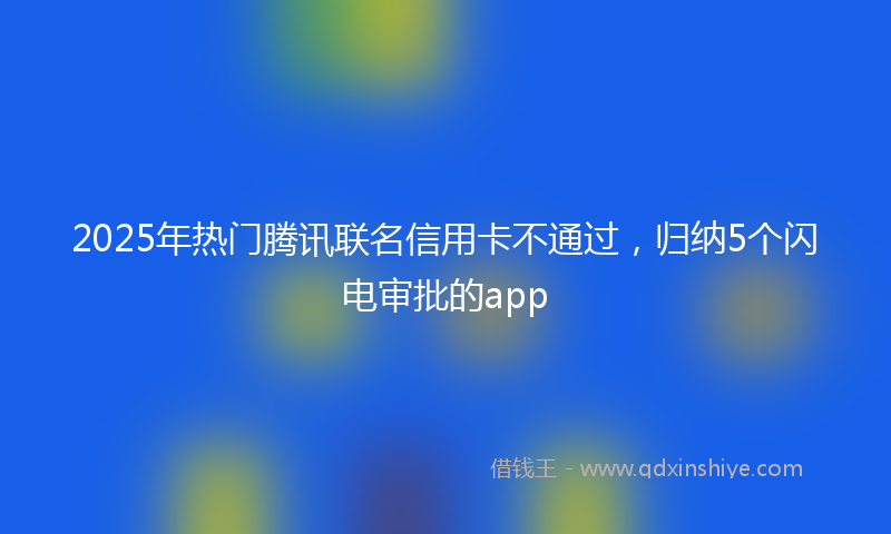 2025年热门腾讯联名信用卡不通过，归纳5个闪电审批的app