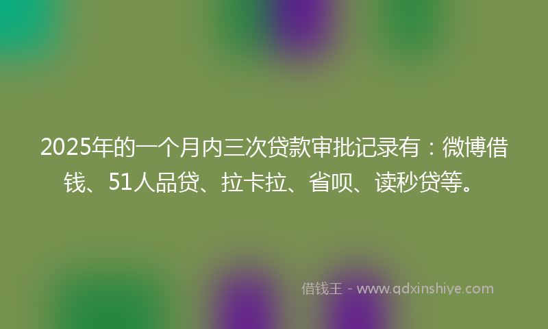 2025年的一个月内三次贷款审批记录有：微博借钱、51人品贷、拉卡拉、省呗、读秒贷等。