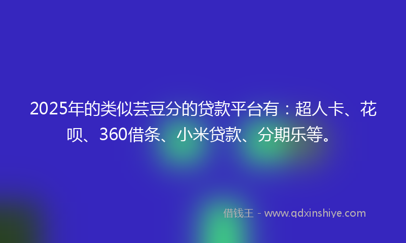 2025年的类似芸豆分的贷款平台有：超人卡、花呗、360借条、小米贷款、分期乐等。
