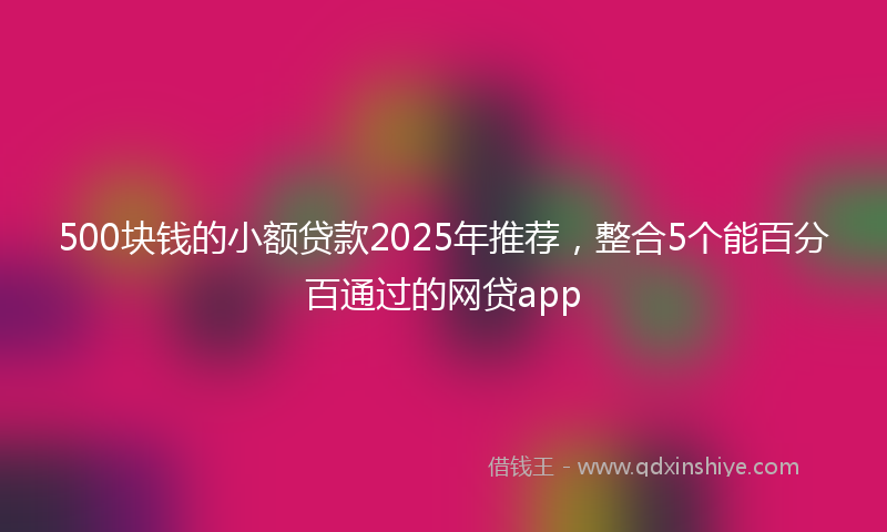 500块钱的小额贷款2025年推荐，整合5个能百分百通过的网贷app