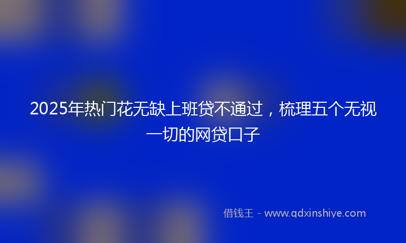 2025年热门花无缺上班贷不通过，梳理五个无视一切的网贷口子
