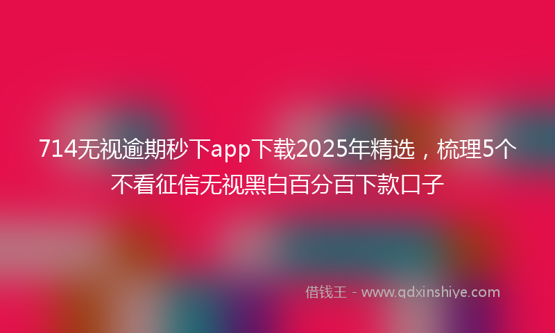 714无视逾期秒下app下载2025年精选，梳理5个不看征信无视黑白百分百下款口子