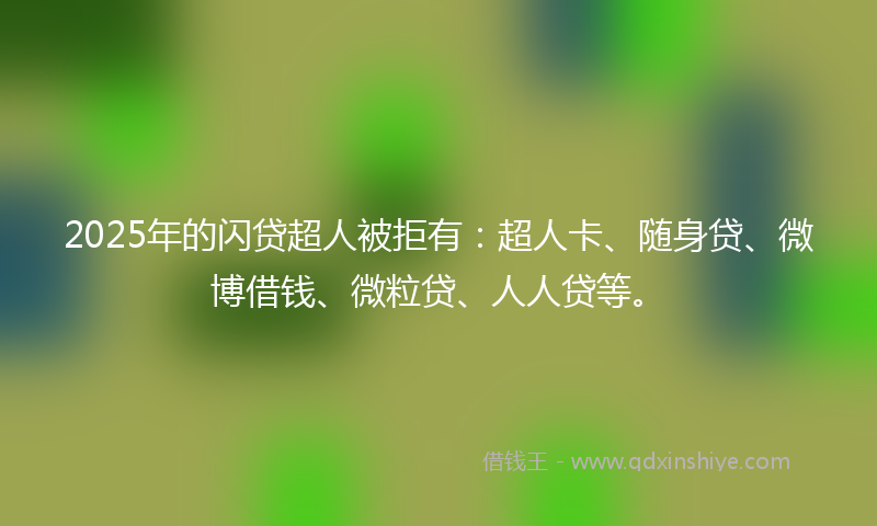 2025年的闪贷超人被拒有：超人卡、随身贷、微博借钱、微粒贷、人人贷等。