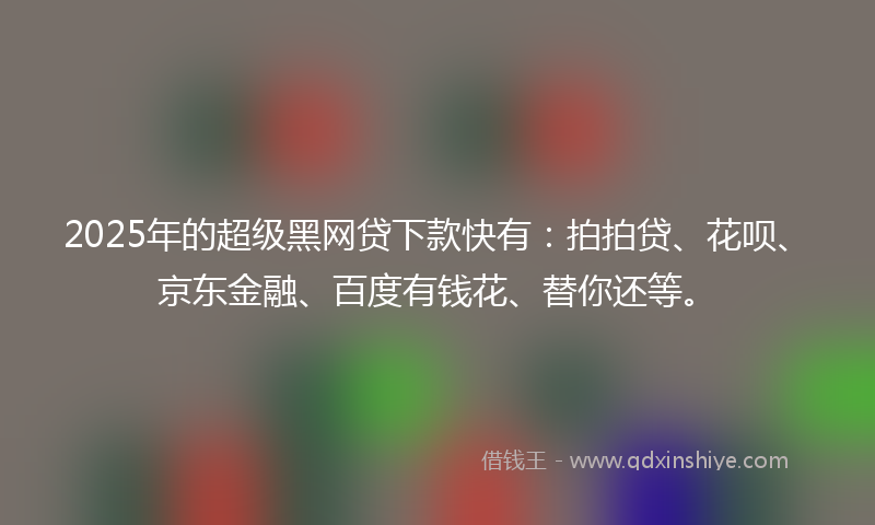 2025年的超级黑网贷下款快有：拍拍贷、花呗、京东金融、百度有钱花、替你还等。