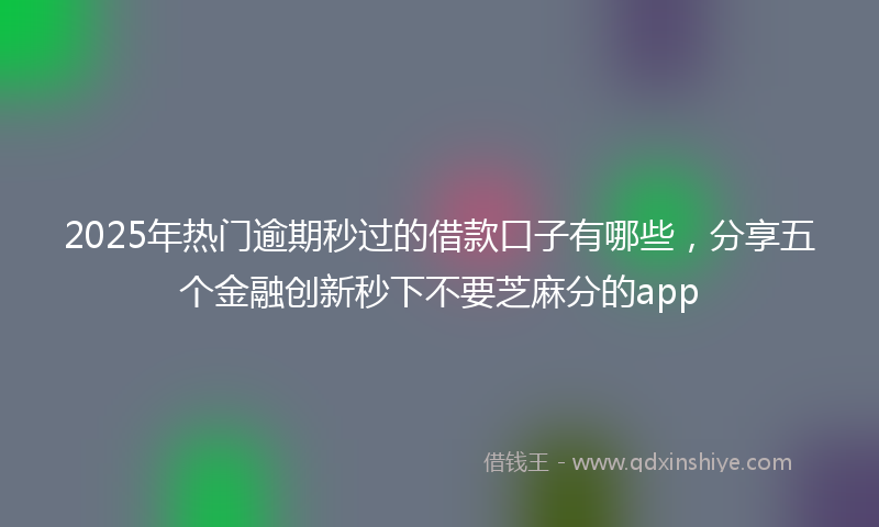 2025年热门逾期秒过的借款口子有哪些，分享五个金融创新秒下不要芝麻分的app