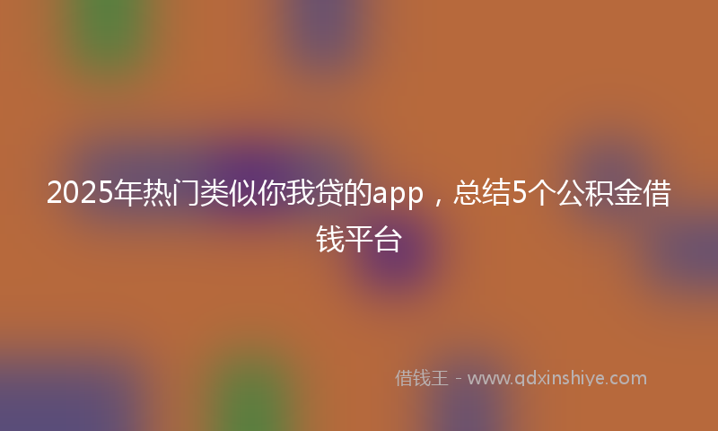 2025年热门类似你我贷的app，总结5个公积金借钱平台