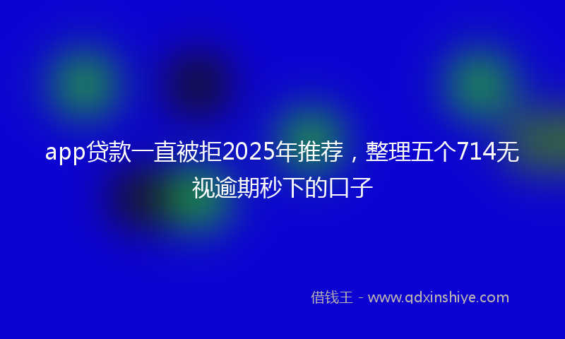 app贷款一直被拒2025年推荐，整理五个714无视逾期秒下的口子
