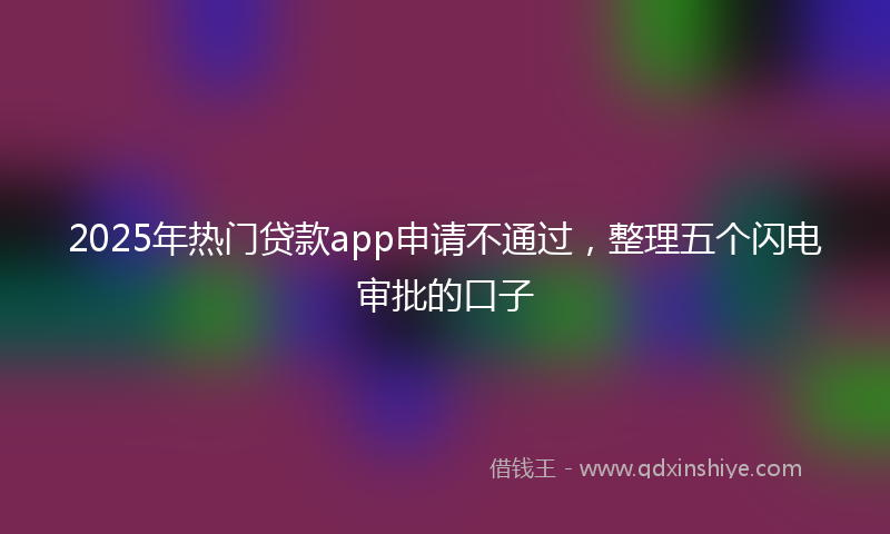 2025年热门贷款app申请不通过，整理五个闪电审批的口子