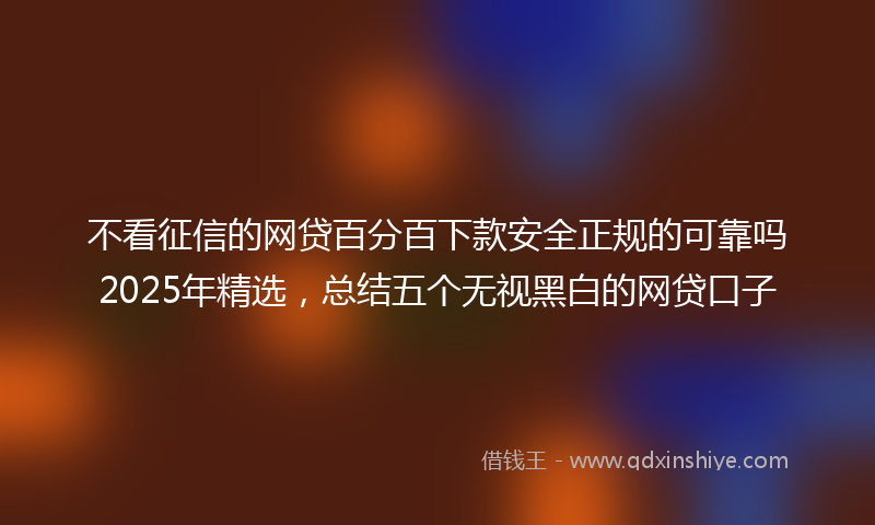 不看征信的网贷百分百下款安全正规的可靠吗2025年精选，总结五个无视黑白的网贷口子