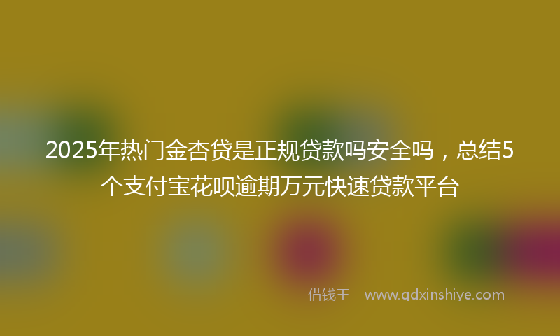 2025年热门金杏贷是正规贷款吗安全吗，总结5个支付宝花呗逾期万元快速贷款平台