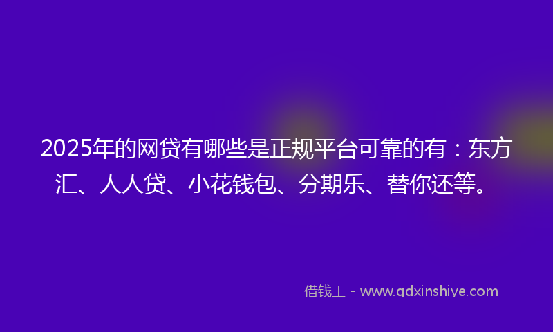 2025年的网贷有哪些是正规平台可靠的有：东方汇、人人贷、小花钱包、分期乐、替你还等。