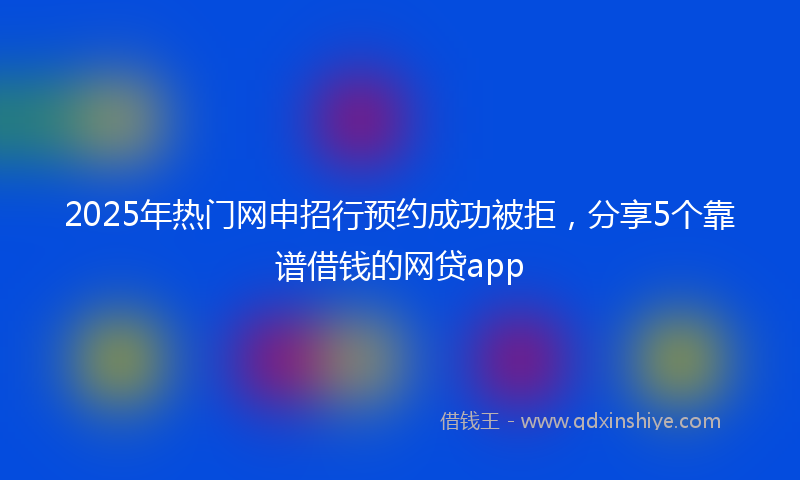 2025年热门网申招行预约成功被拒，分享5个靠谱借钱的网贷app