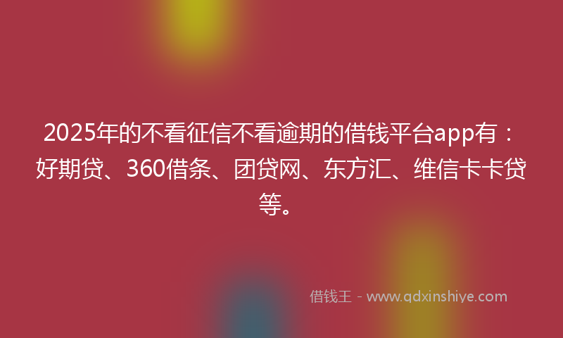 2025年的不看征信不看逾期的借钱平台app有：好期贷、360借条、团贷网、东方汇、维信卡卡贷等。