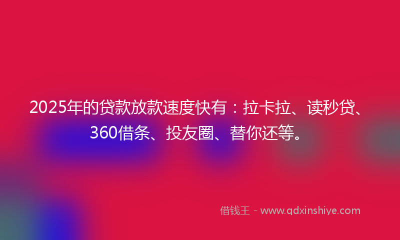 2025年的贷款放款速度快有：拉卡拉、读秒贷、360借条、投友圈、替你还等。