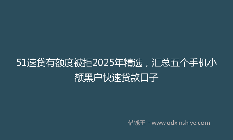 51速贷有额度被拒2025年精选，汇总五个手机小额黑户快速贷款口子