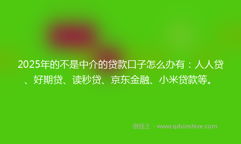 2025年的不是中介的贷款口子怎么办有：人人贷、好期贷、读秒贷、京东金融、小米贷款等。