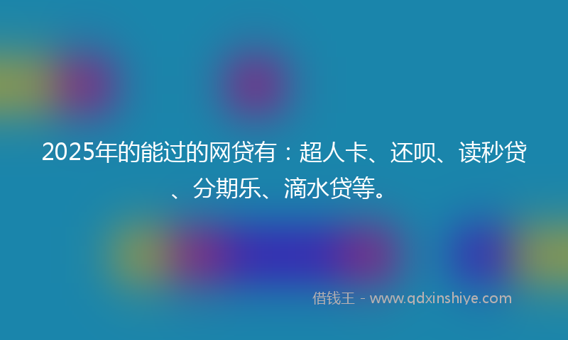 2025年的能过的网贷有：超人卡、还呗、读秒贷、分期乐、滴水贷等。